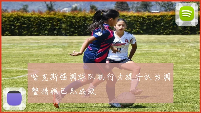 哈克斯强调球队执行力提升认为调整措施已见成效