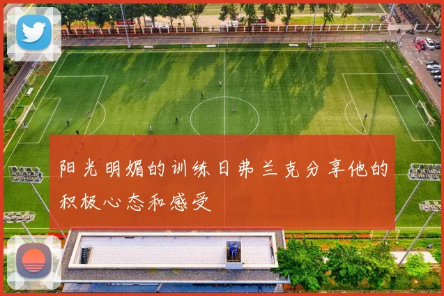 阳光明媚的训练日弗兰克分享他的积极心态和感受