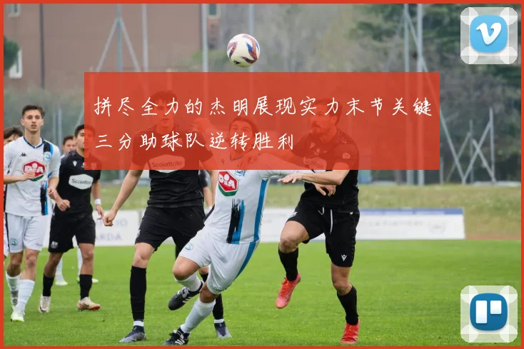 拼尽全力的杰明展现实力末节关键三分助球队逆转胜利