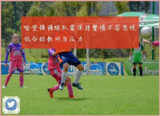 哈登强调球队需保持警惕不容忽视低谷的教训与压力