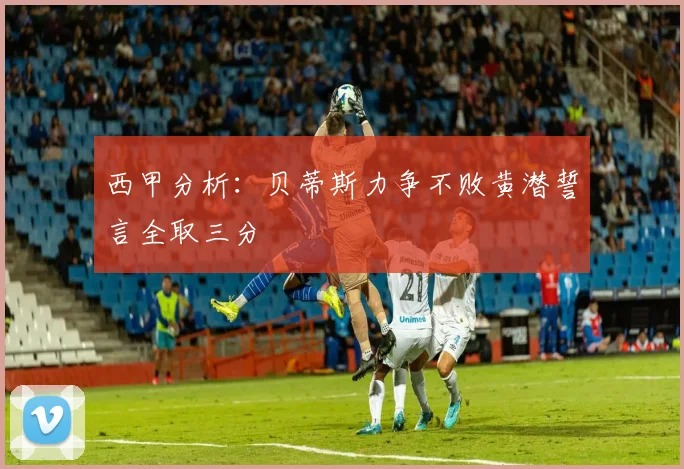 西甲分析：贝蒂斯力争不败黄潜誓言全取三分
