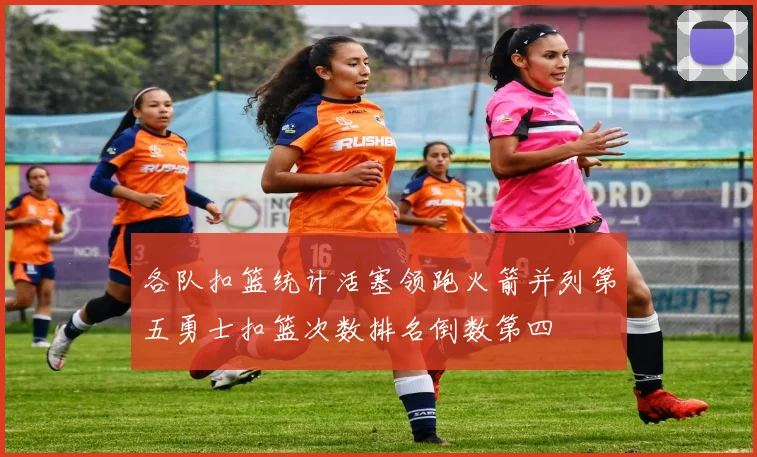 各队扣篮统计活塞领跑火箭并列第五勇士扣篮次数排名倒数第四
