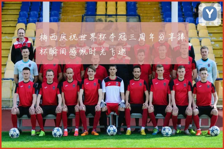 梅西庆祝世界杯夺冠三周年分享捧杯瞬间感慨时光飞逝