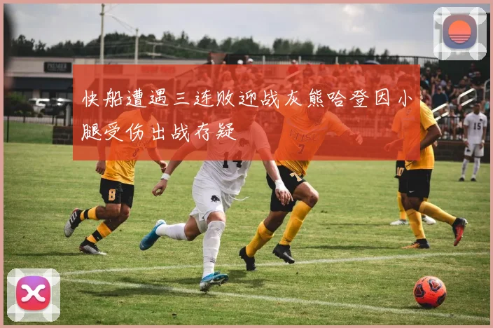 快船遭遇三连败迎战灰熊哈登因小腿受伤出战存疑