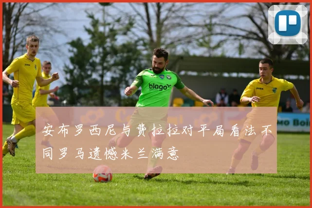 安布罗西尼与费拉拉对平局看法不同罗马遗憾米兰满意