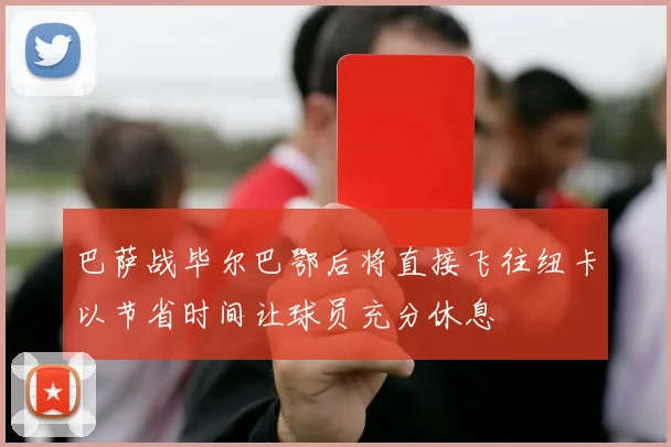 巴萨战毕尔巴鄂后将直接飞往纽卡以节省时间让球员充分休息