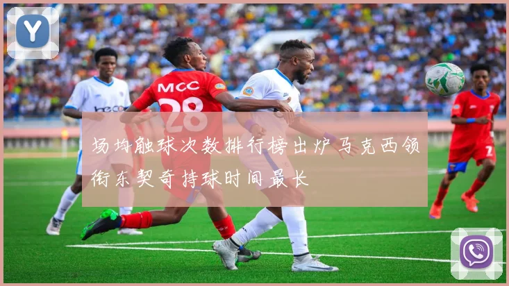 场均触球次数排行榜出炉马克西领衔东契奇持球时间最长