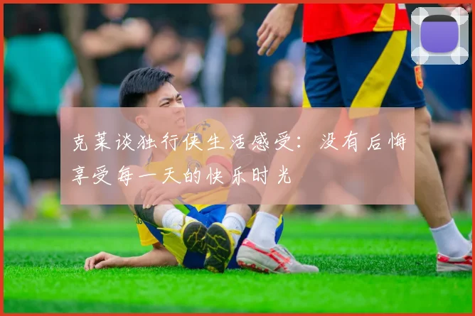 克莱谈独行侠生活感受：没有后悔享受每一天的快乐时光