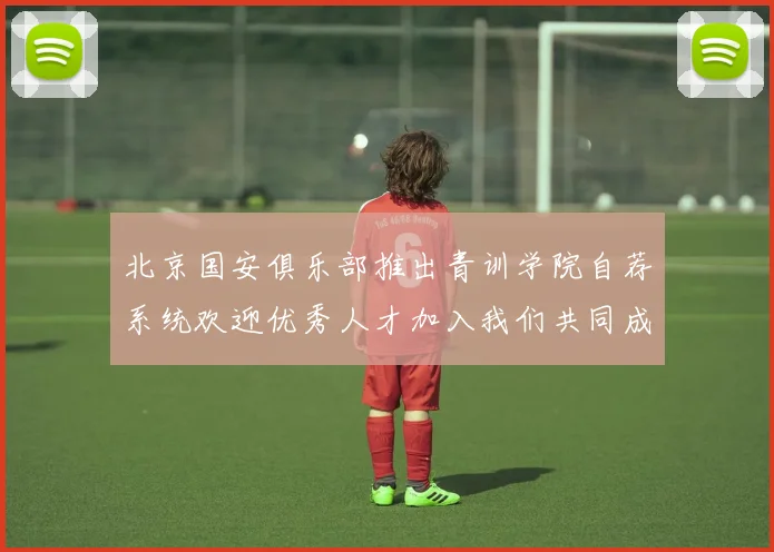 北京国安俱乐部推出青训学院自荐系统欢迎优秀人才加入我们共同成长