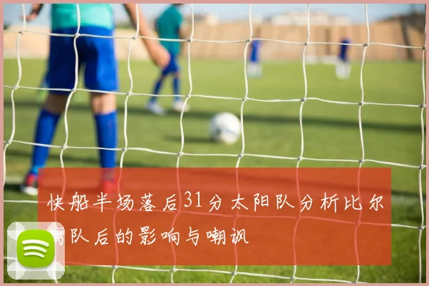 快船半场落后31分太阳队分析比尔离队后的影响与嘲讽