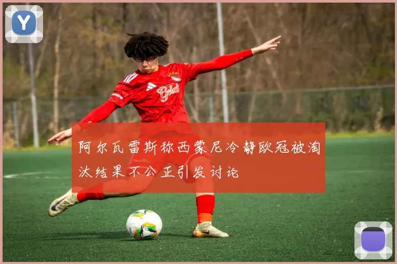 阿尔瓦雷斯称西蒙尼冷静欧冠被淘汰结果不公正引发讨论