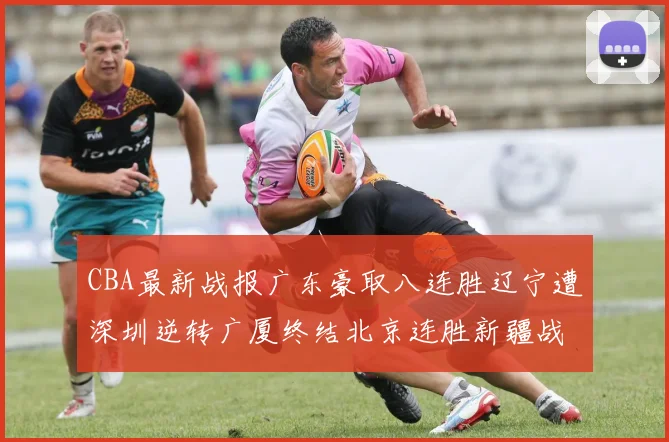 CBA最新战报广东豪取八连胜辽宁遭深圳逆转广厦终结北京连胜新疆战胜广州