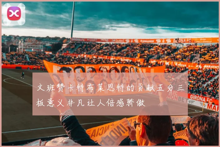 文班赞卡特布莱恩特的贡献五分三板意义非凡让人倍感骄傲