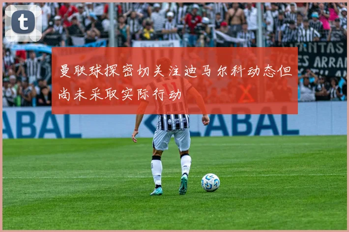 曼联球探密切关注迪马尔科动态但尚未采取实际行动