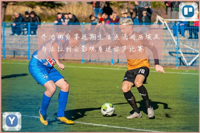 乔治娜分享近期生活点滴游历埃及与法拉利合影观看迷你罗比赛