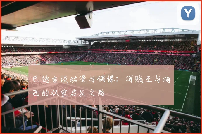 巴德吉谈动漫与偶像：海贼王与梅西的双重启发之路