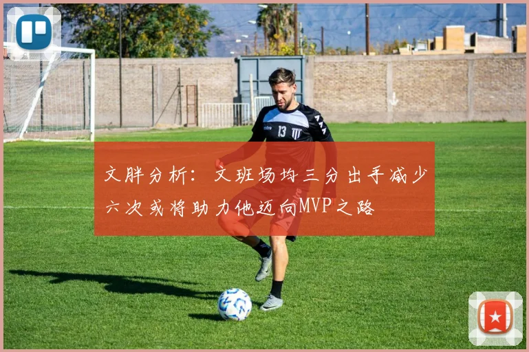 文胖分析：文班场均三分出手减少六次或将助力他迈向MVP之路