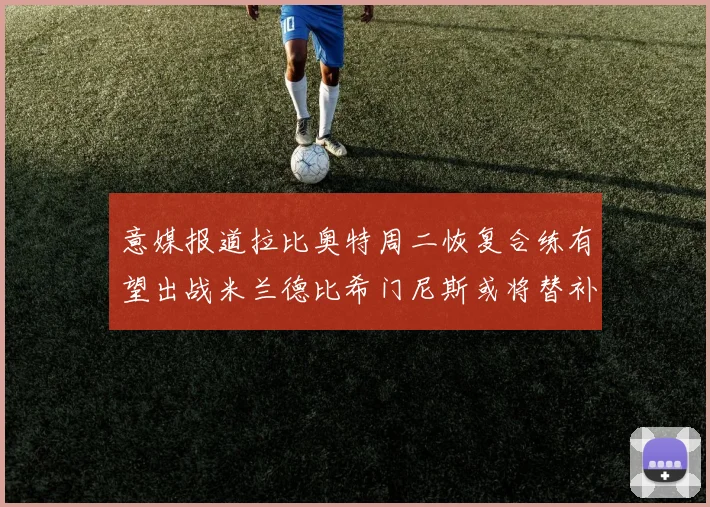 意媒报道拉比奥特周二恢复合练有望出战米兰德比希门尼斯或将替补待命