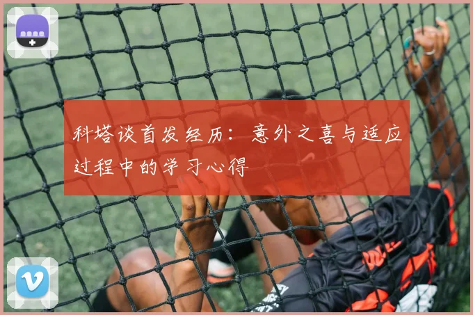 科塔谈首发经历：意外之喜与适应过程中的学习心得
