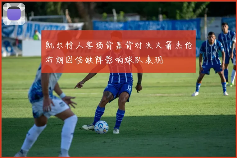 凯尔特人客场背靠背对决火箭杰伦布朗因伤缺阵影响球队表现