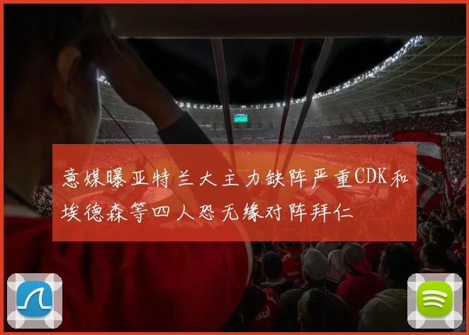 意媒曝亚特兰大主力缺阵严重CDK和埃德森等四人恐无缘对阵拜仁