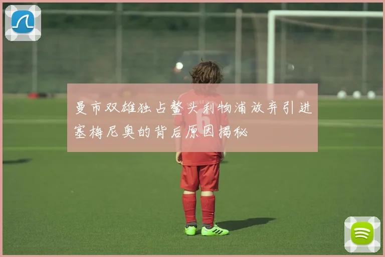 曼市双雄独占鳌头利物浦放弃引进塞梅尼奥的背后原因揭秘