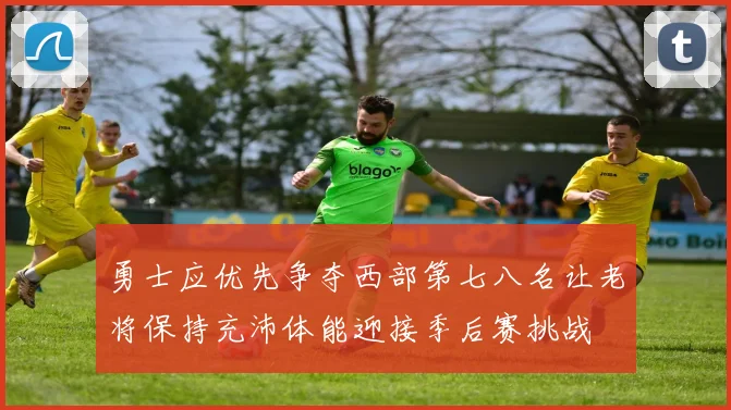 勇士应优先争夺西部第七八名让老将保持充沛体能迎接季后赛挑战