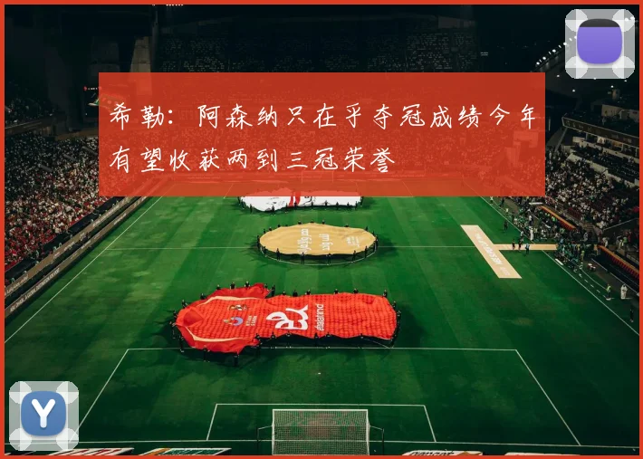 希勒：阿森纳只在乎夺冠成绩今年有望收获两到三冠荣誉