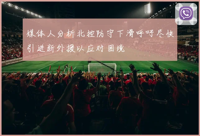 媒体人分析北控防守下滑呼吁尽快引进新外援以应对困境
