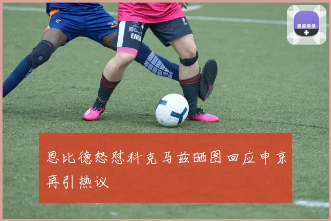 恩比德怒怼科克马兹晒图回应申京再引热议
