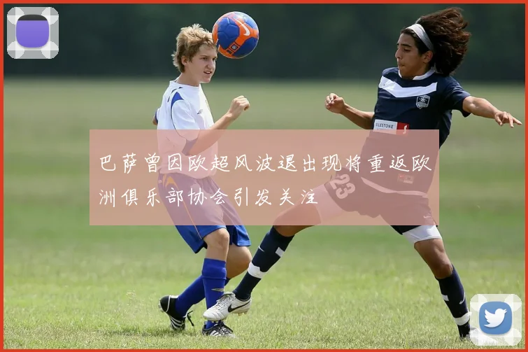 巴萨曾因欧超风波退出现将重返欧洲俱乐部协会引发关注