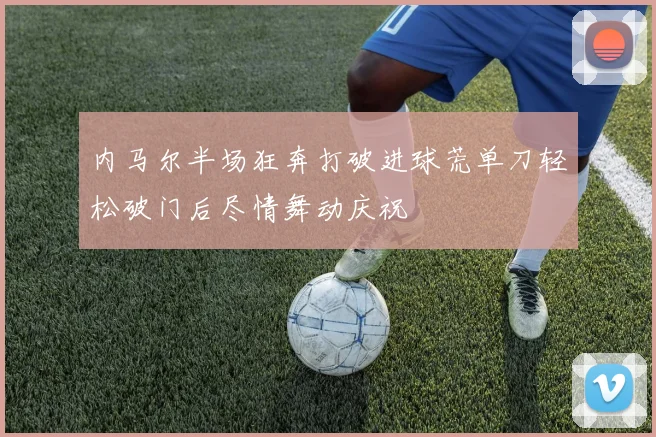 内马尔半场狂奔打破进球荒单刀轻松破门后尽情舞动庆祝