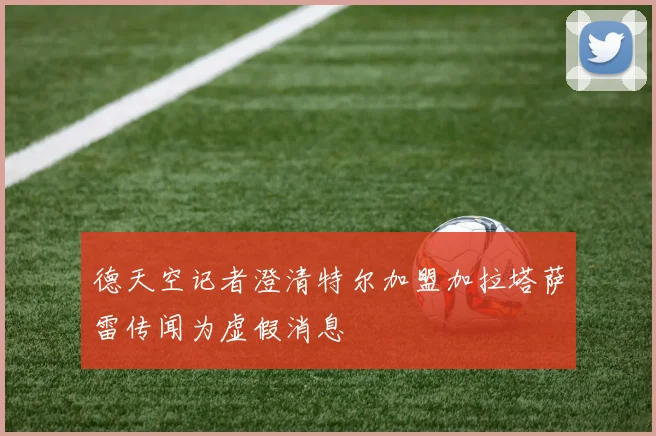 德天空记者澄清特尔加盟加拉塔萨雷传闻为虚假消息