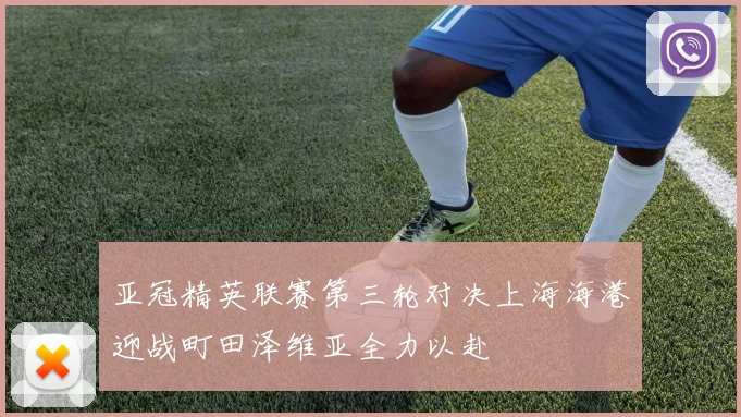 亚冠精英联赛第三轮对决上海海港迎战町田泽维亚全力以赴