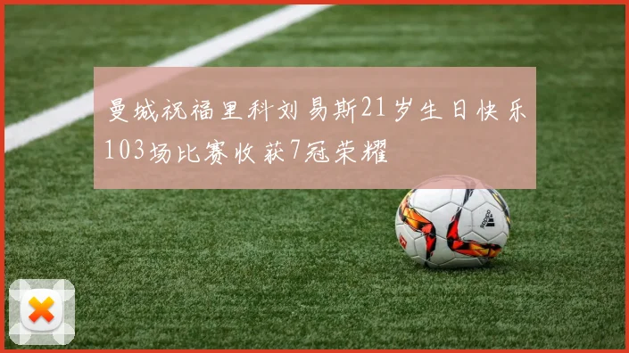 曼城祝福里科刘易斯21岁生日快乐103场比赛收获7冠荣耀