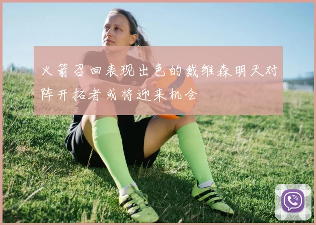 火箭召回表现出色的戴维森明天对阵开拓者或将迎来机会