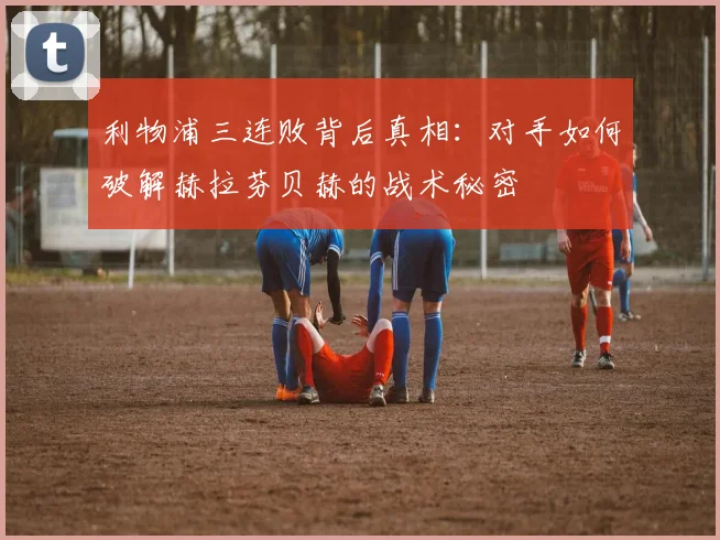 利物浦三连败背后真相：对手如何破解赫拉芬贝赫的战术秘密