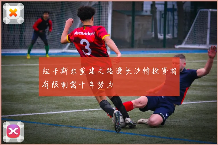 纽卡斯尔重建之路漫长沙特投资将有限制需十年努力