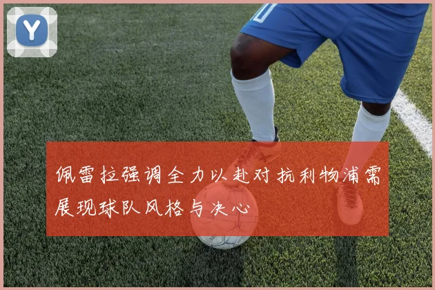 佩雷拉强调全力以赴对抗利物浦需展现球队风格与决心