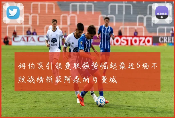 姆伯莫引领曼联强势崛起最近6场不败战绩斩获阿森纳与曼城