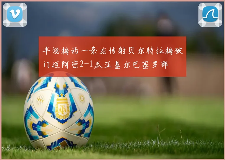 半场梅西一条龙传射贝尔特拉梅破门迈阿密2-1瓜亚基尔巴塞罗那