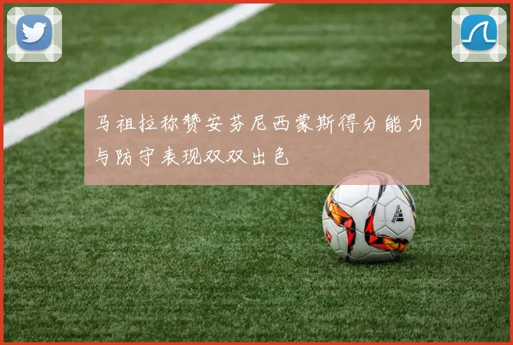 马祖拉称赞安芬尼西蒙斯得分能力与防守表现双双出色