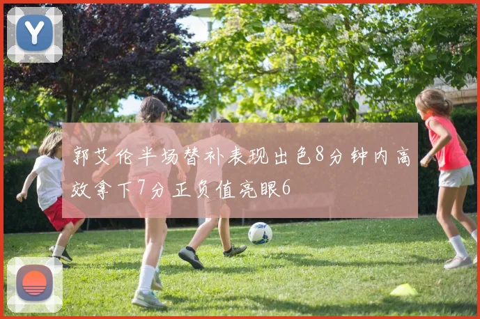 郭艾伦半场替补表现出色8分钟内高效拿下7分正负值亮眼6
