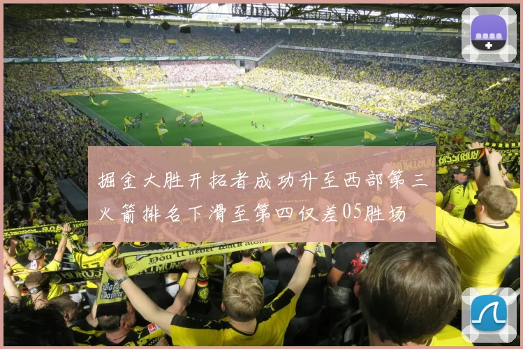 掘金大胜开拓者成功升至西部第三火箭排名下滑至第四仅差05胜场