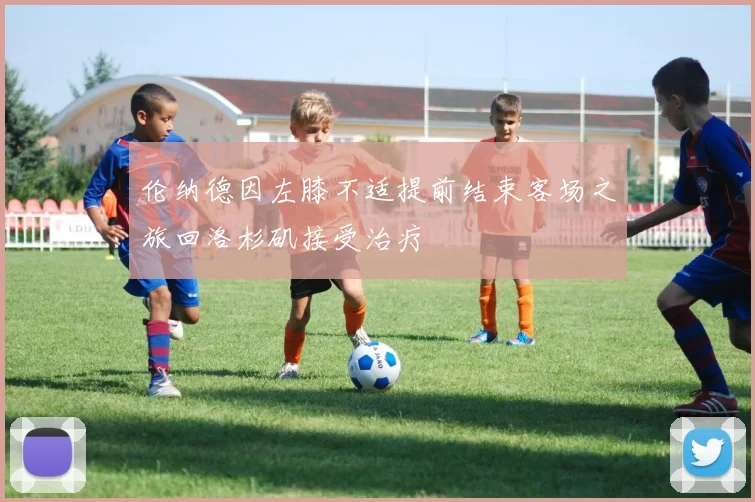 伦纳德因左膝不适提前结束客场之旅回洛杉矶接受治疗
