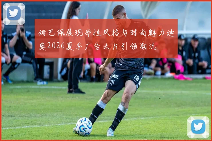 姆巴佩展现率性风格与时尚魅力迪奥2026夏季广告大片引领潮流